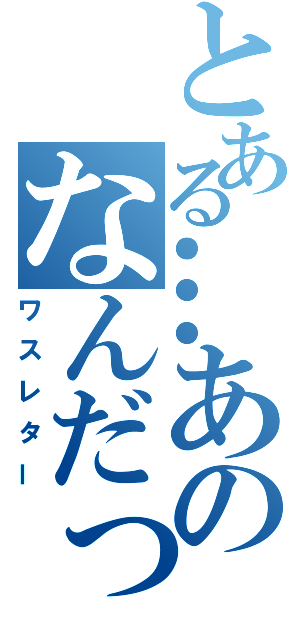 とある…あのなんだっけ（ワスレター）