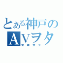 とある神戸のＡＶヲタ（宮崎悠介）