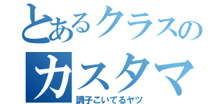 とあるクラスのカスタマリア（調子こいてるヤツ）