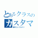 とあるクラスのカスタマリア（調子こいてるヤツ）