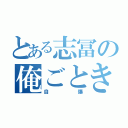 とある志冨の俺ごとき（自爆）