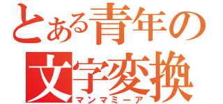 とある青年の文字変換（マンマミーア）