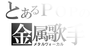 とあるＰＯＰの金属歌手（メタルヴォーカル）