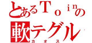 とあるＴｏｉｎの軟テグル（カオス）