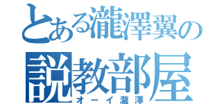 とある瀧澤翼の説教部屋（オーイ瀧澤）