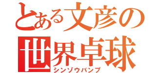 とある文彦の世界卓球（シンゾウバンプ）