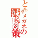 とあるメガネの減税対策（アンチオブタックスカット）