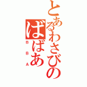 とあるわさびのばばあ（ＢＢＡ）