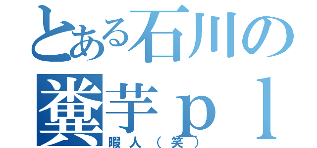 とある石川の糞芋ｐｌａｙ（暇人（笑））