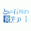 とある石川の糞芋ｐｌａｙ（暇人（笑））