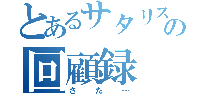 とあるサタリスの回顧録（さた…）