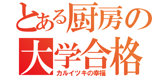 とある厨房の大学合格（カルイツキの幸福）