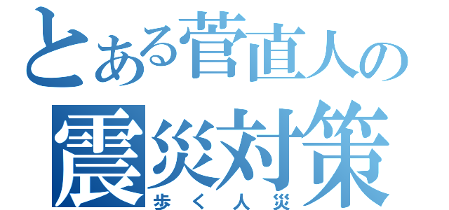 とある菅直人の震災対策（歩く人災）