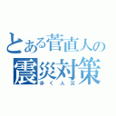 とある菅直人の震災対策（歩く人災）