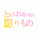 とあるお寿司の残りもの（ガ　　リ）