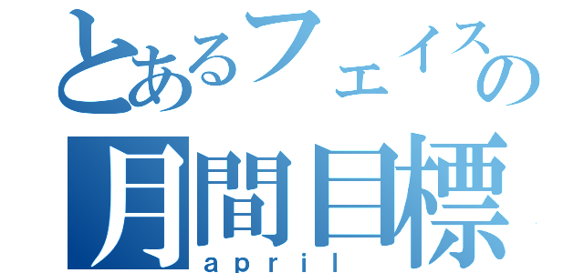 とあるフェイスの月間目標（ａｐｒｉｌ ）