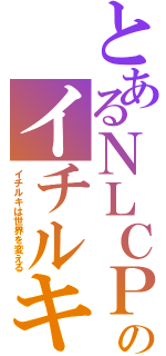 とあるＮＬＣＰのイチルキ（イチルキは世界を変える）