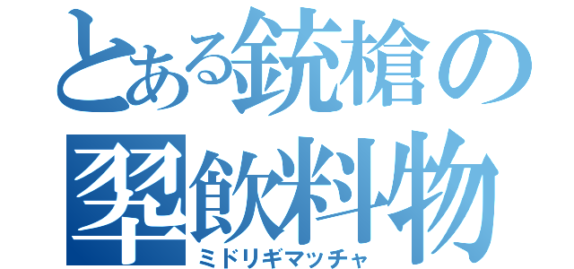 とある銃槍の翆飲料物（ミドリギマッチャ）