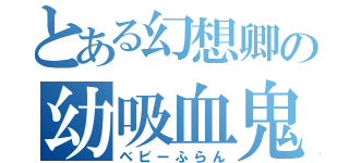 とある幻想卿の幼吸血鬼（ベビーふらん）