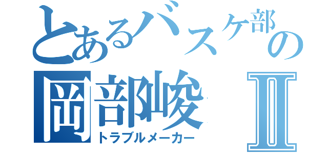 とあるバスケ部の岡部峻Ⅱ（トラブルメーカー）