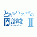 とあるバスケ部の岡部峻Ⅱ（トラブルメーカー）