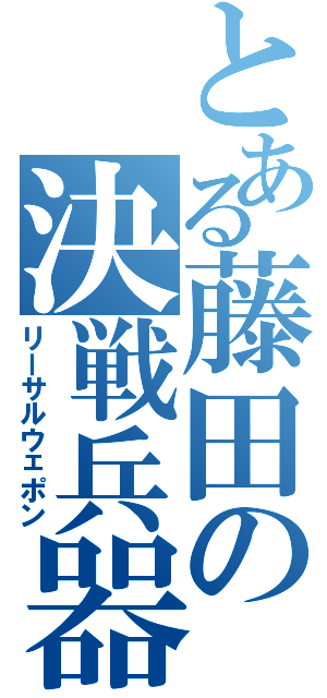 とある藤田の決戦兵器（リーサルウェポン）