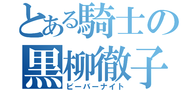 とある騎士の黒柳徹子（ビーバーナイト）