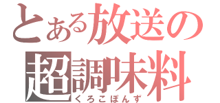 とある放送の超調味料（くろこぽんず）