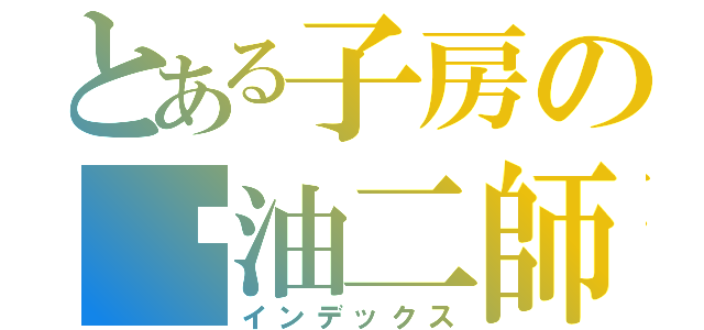 とある子房の醬油二師兄（インデックス）