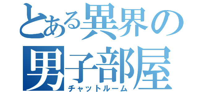 とある異界の男子部屋（チャットルーム）