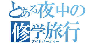 とある夜中の修学旅行（ナイトパーティー）