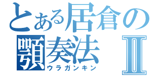 とある居倉の顎奏法Ⅱ（ウラガンキン）