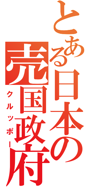 とある日本の売国政府（クルッポー）