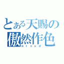 とある天賜の傲然作色（ｐｒｏｕｄ）