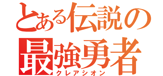 とある伝説の最強勇者（クレアシオン）