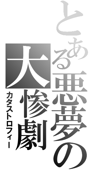 とある悪夢の大惨劇（カタストロフィー）