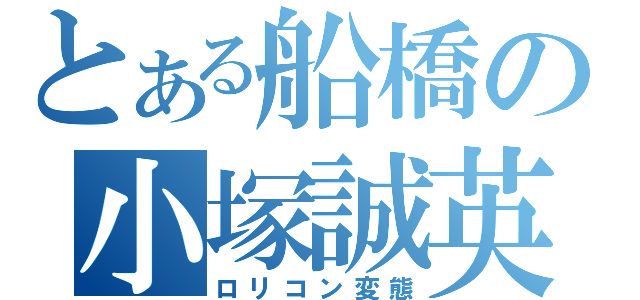 とある船橋の小塚誠英（ロリコン変態）