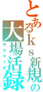 とあるｋｓ新規の大場活録（サクマッチ）
