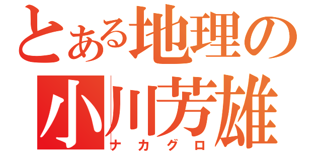 とある地理の小川芳雄（ナカグロ）