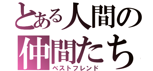 とある人間の仲間たち（ベストフレンド）