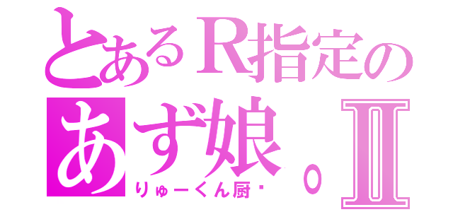 とあるＲ指定のあず娘。Ⅱ（りゅーくん厨♡）