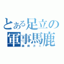 とある足立の軍事馬鹿（越前ガニ）