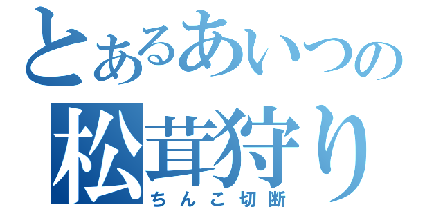 とあるあいつの松茸狩り（ちんこ切断）