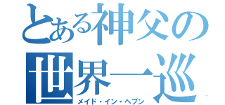 とある神父の世界一巡（メイド・イン・ヘブン）