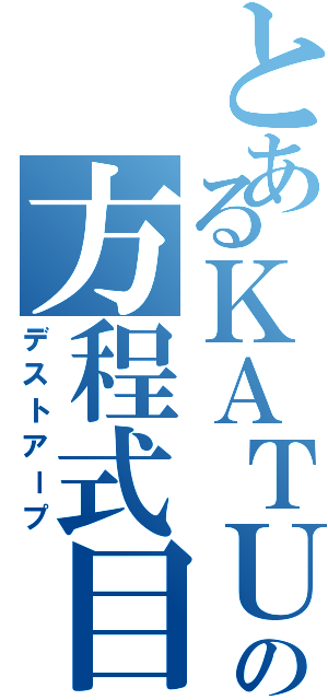 とあるＫＡＴＵＭＩの方程式目（デストアープ）