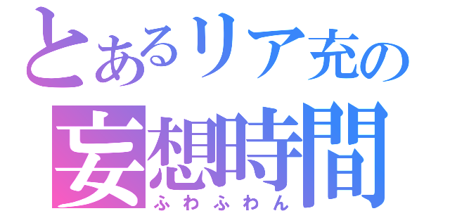 とあるリア充の妄想時間（ふわふわん）