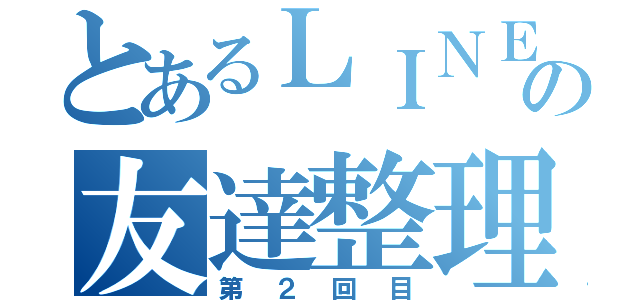 とあるＬＩＮＥの友達整理（第２回目）