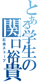 とある学生の関口裕貴（石油ストーブ）