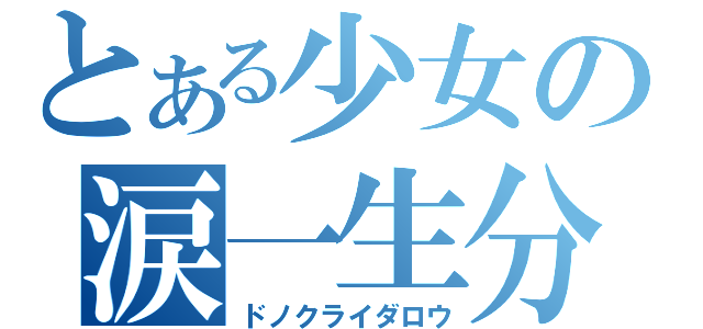 とある少女の涙一生分（ドノクライダロウ）