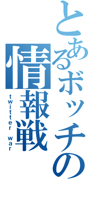 とあるボッチの情報戦（ｔｗｉｔｔｅｒ ｗａｒ）